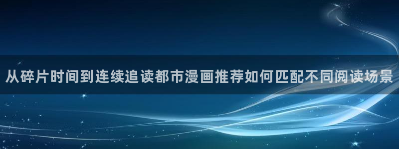 漫蛙漫画网页版:从碎片时间到连续追读都市漫画推荐如何匹配不同阅读场景