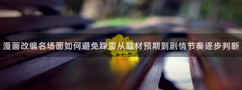 漫蛙漫画网页入口:漫画改编名场面如何避免踩雷从题材预期到剧情节奏逐步判断