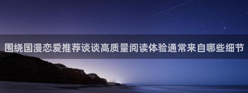 漫蛙漫画入口:围绕国漫恋爱推荐谈谈高质量阅读体验通常来自哪些细节